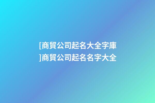[商貿公司起名大全字庫]商貿公司起名名字大全-第1張-公司起名-玄機派